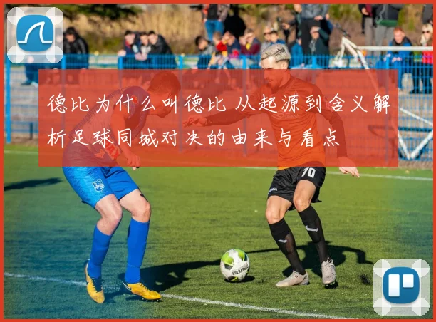 德比为什么叫德比 从起源到含义解析足球同城对决的由来与看点