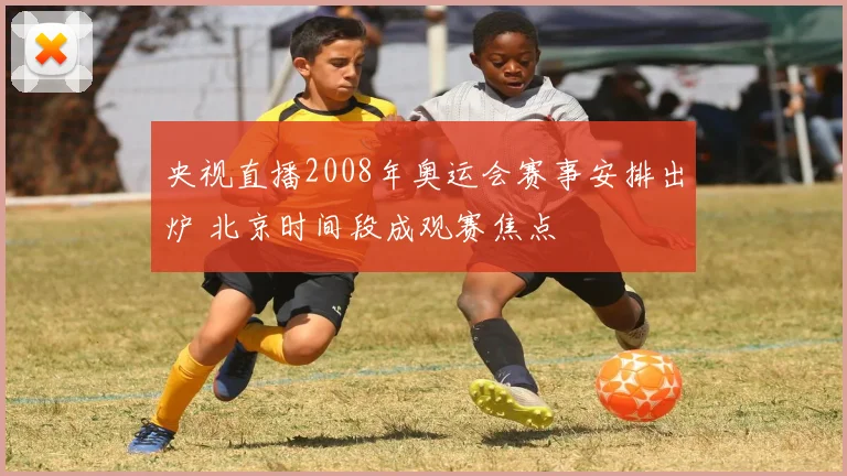 央视直播2008年奥运会赛事安排出炉 北京时间段成观赛焦点