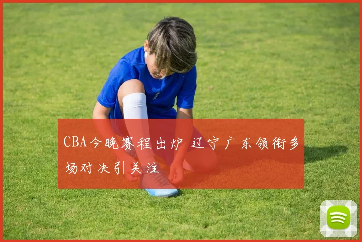 CBA今晚赛程出炉 辽宁广东领衔多场对决引关注