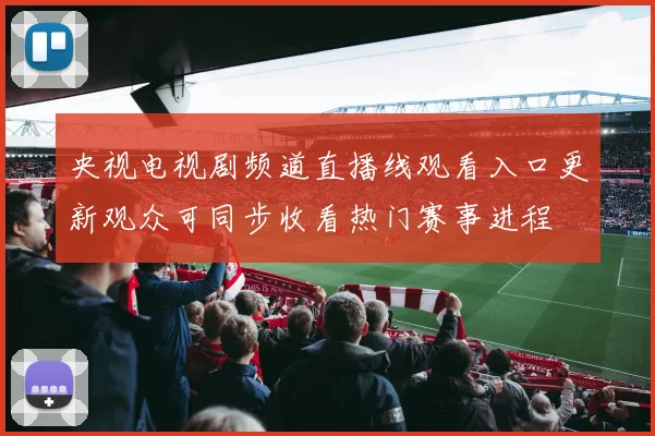 央视电视剧频道直播线观看入口更新观众可同步收看热门赛事进程