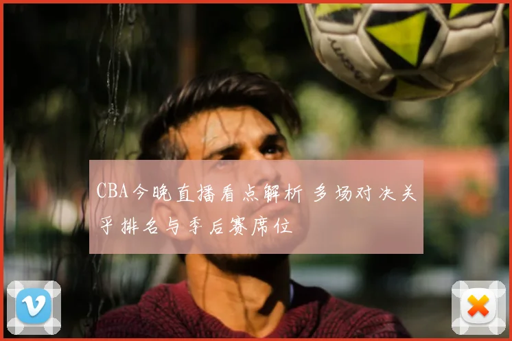 CBA今晚直播看点解析 多场对决关乎排名与季后赛席位