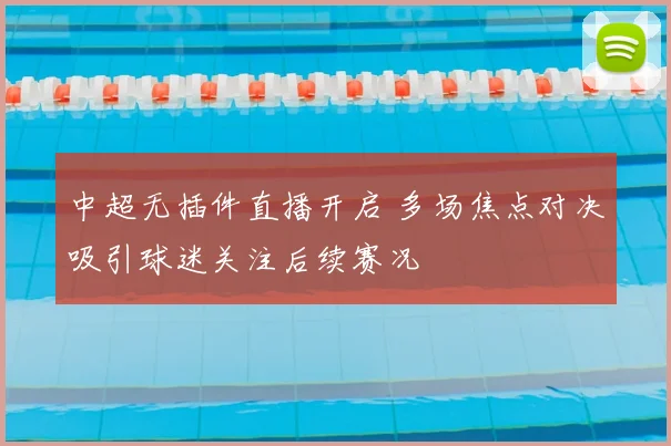中超无插件直播开启 多场焦点对决吸引球迷关注后续赛况