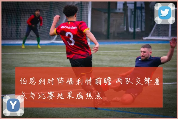 伯恩利对阵福利特前瞻 两队交锋看点与比赛结果成焦点