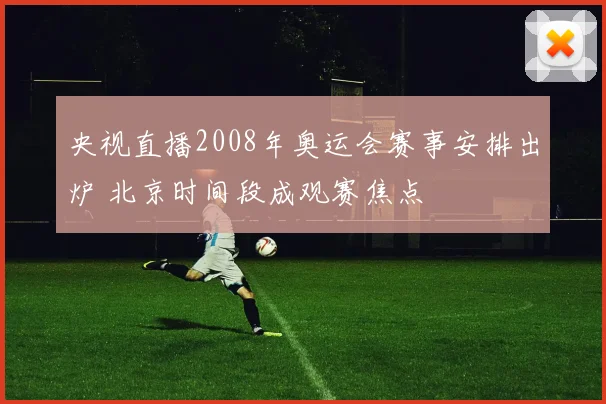 央视直播2008年奥运会赛事安排出炉 北京时间段成观赛焦点