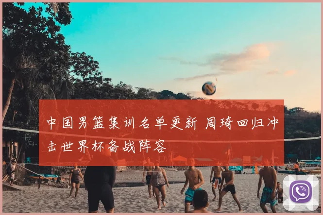 中国男篮集训名单更新 周琦回归冲击世界杯备战阵容