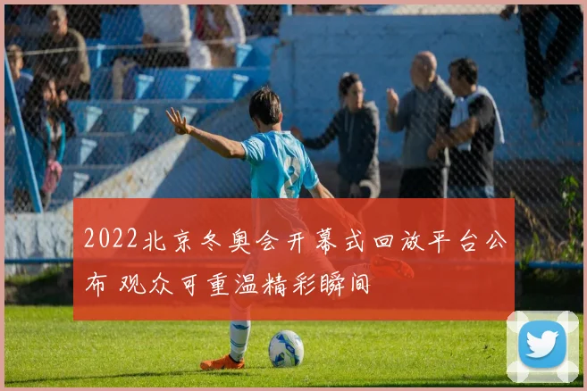 2022北京冬奥会开幕式回放平台公布 观众可重温精彩瞬间