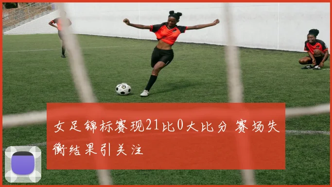 女足锦标赛现21比0大比分 赛场失衡结果引关注