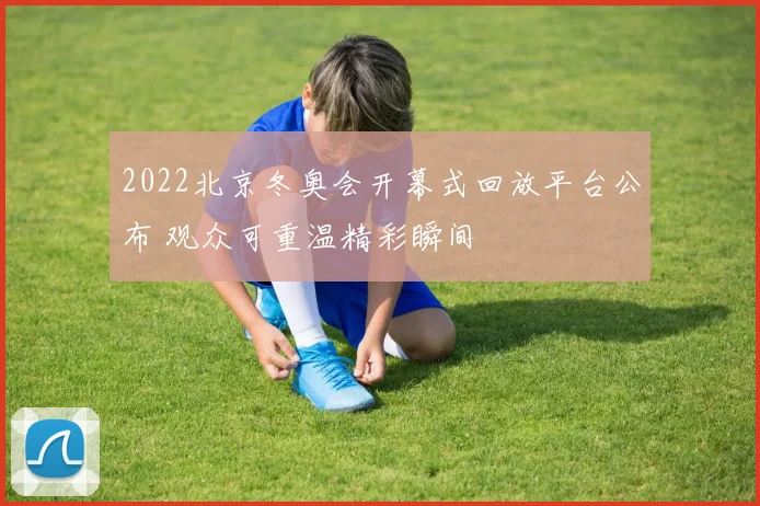 2022北京冬奥会开幕式回放平台公布 观众可重温精彩瞬间