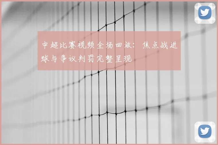 中超比赛视频全场回放：焦点战进球与争议判罚完整呈现