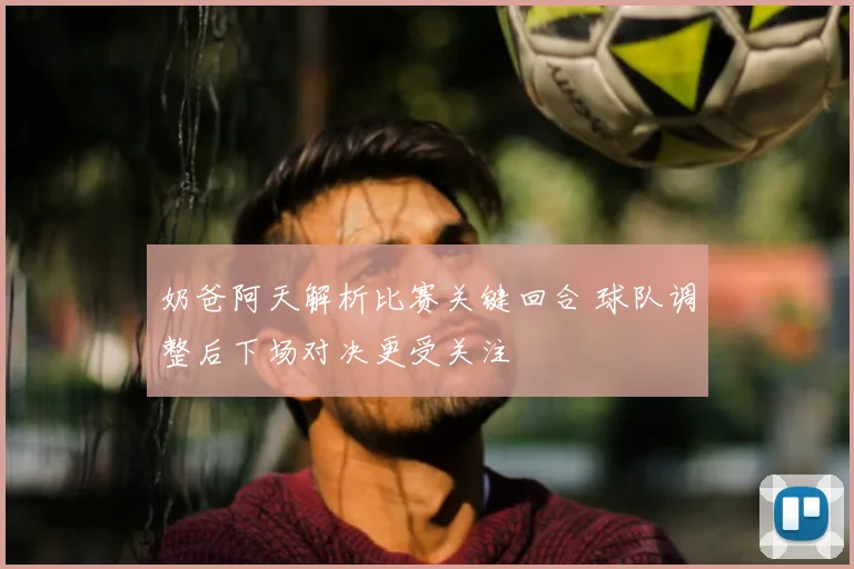 奶爸阿天解析比赛关键回合 球队调整后下场对决更受关注