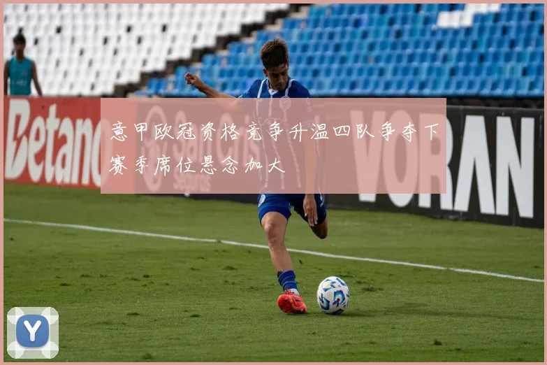 意甲欧冠资格竞争升温四队争夺下赛季席位悬念加大