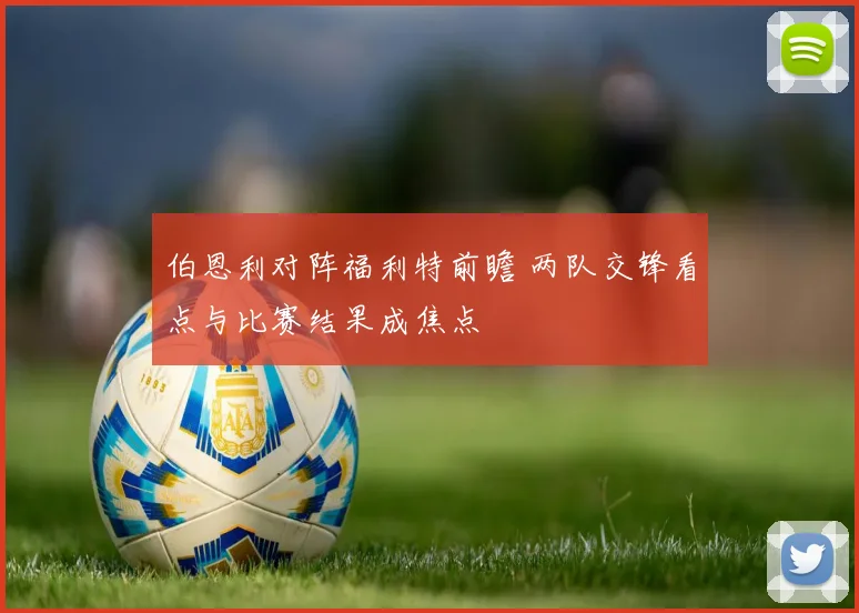 伯恩利对阵福利特前瞻 两队交锋看点与比赛结果成焦点