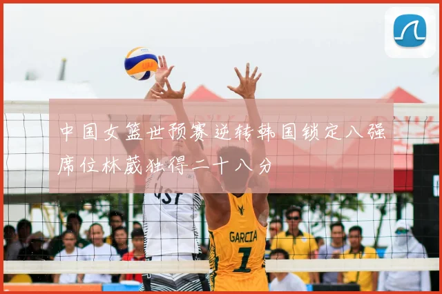 中国女篮世预赛逆转韩国锁定八强席位林葳独得二十八分