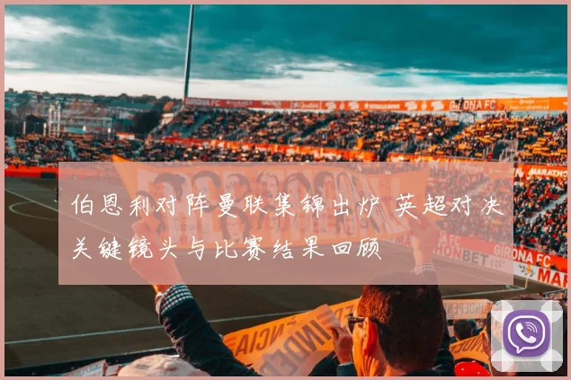 伯恩利对阵曼联集锦出炉 英超对决关键镜头与比赛结果回顾