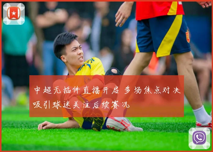 中超无插件直播开启 多场焦点对决吸引球迷关注后续赛况